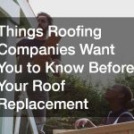 Things Roofing Companies Want You to Know Before Your Roof Replacement