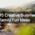 10 Creative Summer Family Fun Ideas