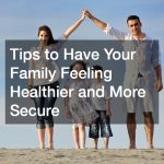Tips to Have Your Family Feeling Healthier and More Secure