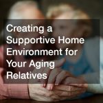 Creating a Supportive Home Environment for Your Aging Relatives
