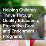 Helping Children Thrive Through Quality Education, Preventive Care, and Enrichment Programs
